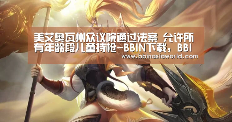 美艾奥瓦州众议院通过法案 允许所有年龄段儿童持枪-BBIN下载,BBIN赛事,BBIN官网,BBIN体育(图1) BBIN下载,BBIN赛事,BBIN官网,BBIN体育